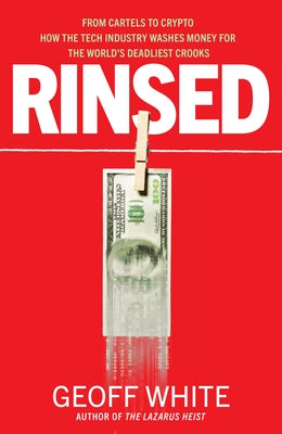 Rinsed: From Cartels to Crypto How the Tech Industry Washes Money for the World's Deadliest Crooks by White, Geoff