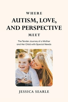 Where Autism, Love, and Perspective Meet: The Tender Journey of a Mother and Her Child with Special Needs by Searle, Jessica