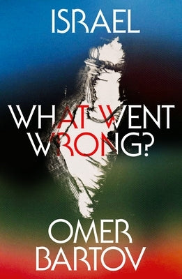 Israel: What Went Wrong? by Bartov, Omer
