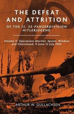 The Defeat and Attrition of the 12. Ss-Panzerdivision Hitlerjugend: Volume II: Operations Martlet, Epsom, Windsor and Charnwood 11 June-12 July 1944 by Gullachsen, Arthur W., PhD Frhists