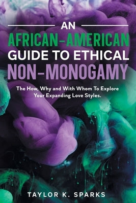 An African-American Guide To Ethical Non-Monogamy The How, Why and With Whom To Explore Your Expanding Love Styles by Sparks, Taylor K.