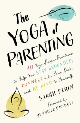 The Yoga of Parenting: Ten Yoga-Based Practices to Help You Stay Grounded, Connect with Your Kids, and Be Kind to Yourself by Ezrin, Sarah