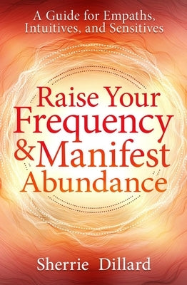 Raise Your Frequency & Manifest Abundance: A Guide for Empaths, Intuitives, and Sensitives by Dillard, Sherrie