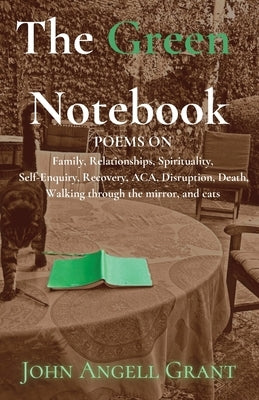 The Green Notebook: Poems on Family, Relationships, Spirituality, Self-Enquiry, Recovery, Aca, Disruption, Death, Walking through the mirr by Angell Grant, John