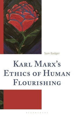 Karl Marx's Ethics of Human Flourishing: On Karl Marx's Proletarian Ethics of Human Flourishing by Badger, Sam