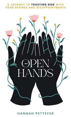 Open Hands: A Journey to Trusting the Lord with Your Desires and Disappointments by Pettefer, Hannah