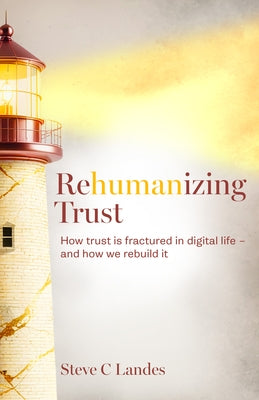 Rehumanizing Trust: How Trust Is Fractured in Digital Life - And How We Rebuild It by Landes, Steve C.