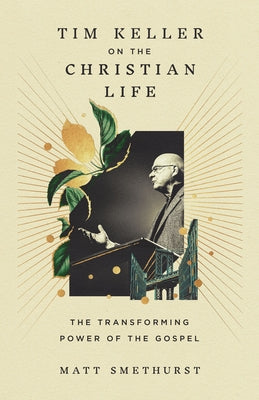 Tim Keller on the Christian Life: The Transforming Power of the Gospel by Smethurst, Matt