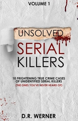 Unsolved Serial Killers: 10 Frightening True Crime Cases of Unidentified Serial Killers (The Ones You've Never Heard of) Volume 1 by Werner, D. R.