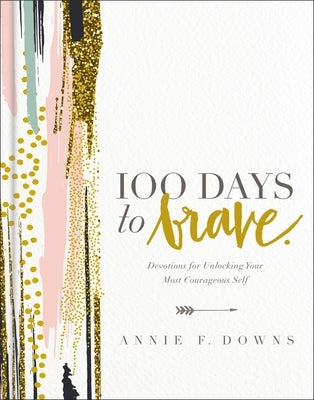 100 Days to Brave: Devotions for Unlocking Your Most Courageous Self by Downs, Annie F.