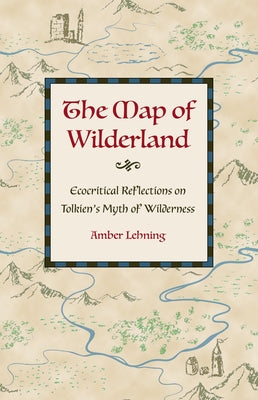 The Map of Wilderland: Ecocritical Reflections on Tolkien's Myth of Wilderness by Lehning, Amber