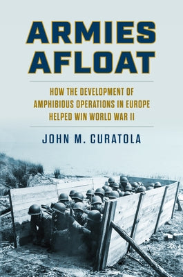 Armies Afloat: How the Development of Amphibious Operations in Europe Helped Win World War II by Curatola, John M.