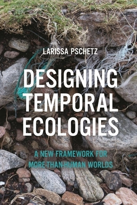 Designing Temporal Ecologies: A New Framework for More-Than-Human Worlds by Pschetz, Larissa