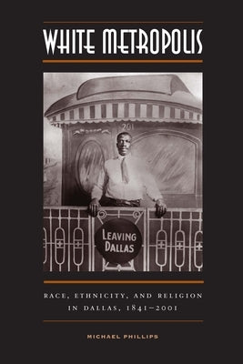 White Metropolis: Race, Ethnicity, and Religion in Dallas, 1841-2001 by Phillips, Michael