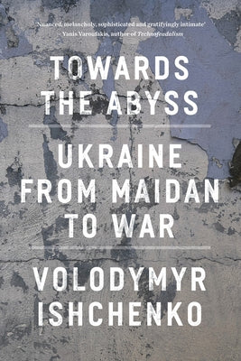 Towards the Abyss: Ukraine from Maidan to War by Ishchenko, Volodymyr