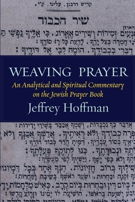 Weaving Prayer: An Analytical and Spiritual Commentary on the Jewish Prayer Book by Hoffman, Jeffrey