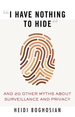 I Have Nothing to Hide: And 20 Other Myths about Surveillance and Privacy by Boghosian, Heidi