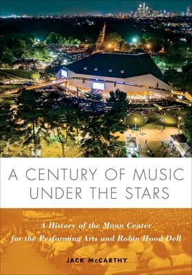 A Century of Music Under the Stars: A History of the Mann Center for the Performing Arts and Robin Hood Dell by McCarthy, Jack