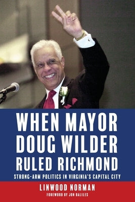 When Mayor Doug Wilder Ruled Richmond: Strong-Arm Politics in Virginia's Capital City by Norman, Linwood