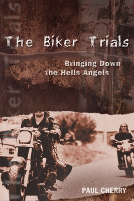 The Biker Trials: Bringing Down the Hells Angels by Cherry, Paul