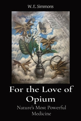 For the Love of Opium: Nature's Most Powerful Medicine by Simmons, W. E.