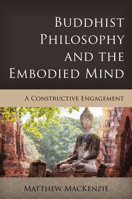 Buddhist Philosophy and the Embodied Mind: A Constructive Engagement by MacKenzie, Matthew