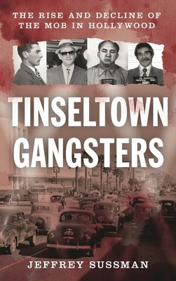 Tinseltown Gangsters: The Rise and Decline of the Mob in Hollywood by Sussman, Jeffrey