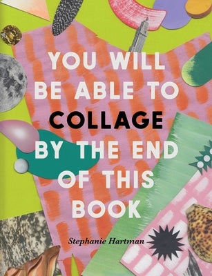 You Will Be Able to Collage by the End of This Book by Hartman, Stephanie