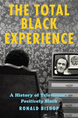 The Total Black Experience: A History of Television's Positively Black by Bishop, Ronald