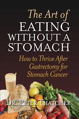 The Art of Eating Without a Stomach: How to Thrive After Gastrectomy for Stomach Cancer by Thatcher, Peter Graham