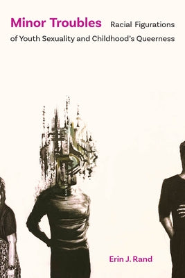 Minor Troubles: Racial Figurations of Youth Sexuality and Childhood's Queerness by Rand, Erin J.