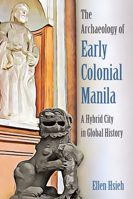 The Archaeology of Early Colonial Manila: A Hybrid City in Global History by Hsieh, Ellen