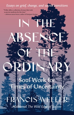 In the Absence of the Ordinary: Soul Work for Times of Uncertainty--Essays on Grief, Change, and Sacred Transitions by Weller, Francis