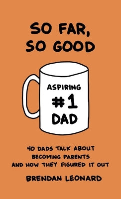 So Far, So Good: 40 Dads Talk about Becoming Parents and How They Figured It Out by Leonard, Brendan