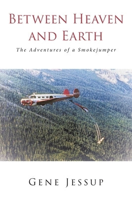 Between Heaven and Earth: The Adventures of a Smokejumper by Jessup, Gene