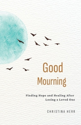 Good Mourning: Finding Hope and Healing After Losing a Loved One by Herr, Christina