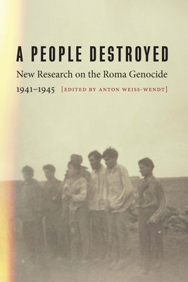 A People Destroyed: New Research on the Roma Genocide, 1941-1945 by Weiss-Wendt, Anton