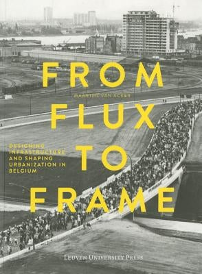 From Flux to Frame: Designing Infrastructure and Shaping Urbanization in Belgium by Van Acker, Maarten