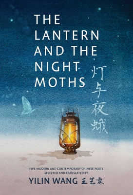 The Lantern and the Night Moths: Five Modern and Contemporary Chinese Poets in Translation by Wang, Yilin