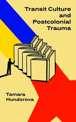 Transit Culture and Postcolonial Trauma by Hundorova, Tamara