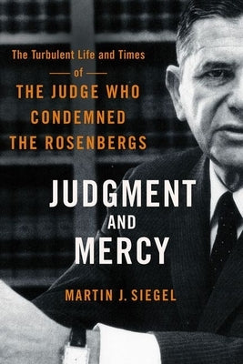 Judgment and Mercy: The Turbulent Life and Times of the Judge Who Condemned the Rosenbergs by Siegel, Martin J.