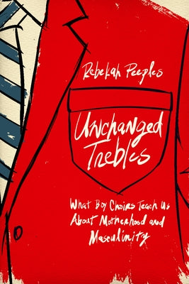 Unchanged Trebles: What Boy Choirs Teach Us about Motherhood and Masculinity by Peeples, Rebekah
