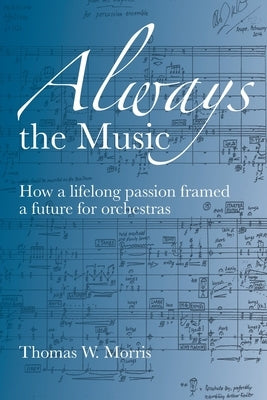 Always the Music: How a lifelong passion framed a future for orchestras by Morris, Thomas W.