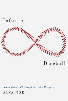 Infinite Baseball: Notes from a Philosopher at the Ballpark by NoÃ«, Alva