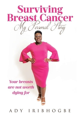 Surviving Breast Cancer - My Personal Story: Your Breasts Are Not Worth Dying For by Iribhogbe, Ady