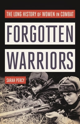 Forgotten Warriors: The Long History of Women in Combat by Percy, Sarah