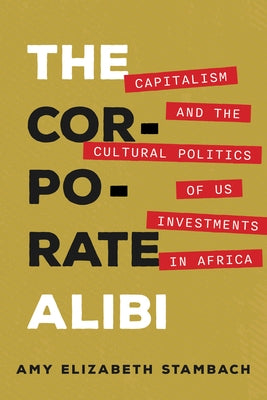 The Corporate Alibi: Capitalism and the Cultural Politics of Us Investments in Africa by Stambach, Amy Elizabeth