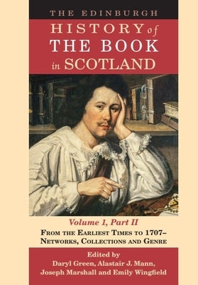 The Edinburgh History of the Book in Scotland, Volume 1, Part II: From the Earliest Times to 1707 - Networks, Collections and Genre by Green, Daryl