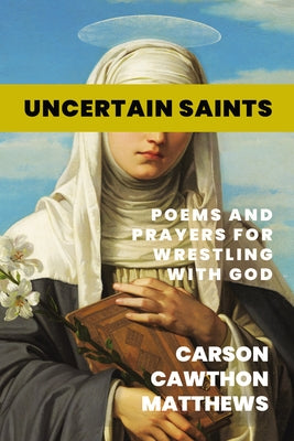 Uncertain Saints: Poems and Prayers for Wrestling with God by Cawthon Matthews, Carson