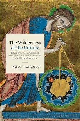 The Wilderness of the Infinite: Robert Grosseteste, William of Auvergne, and Mathematical Infinity in the Thirteenth Century by Mancosu, Paolo